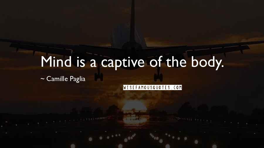 Camille Paglia Quotes: Mind is a captive of the body.