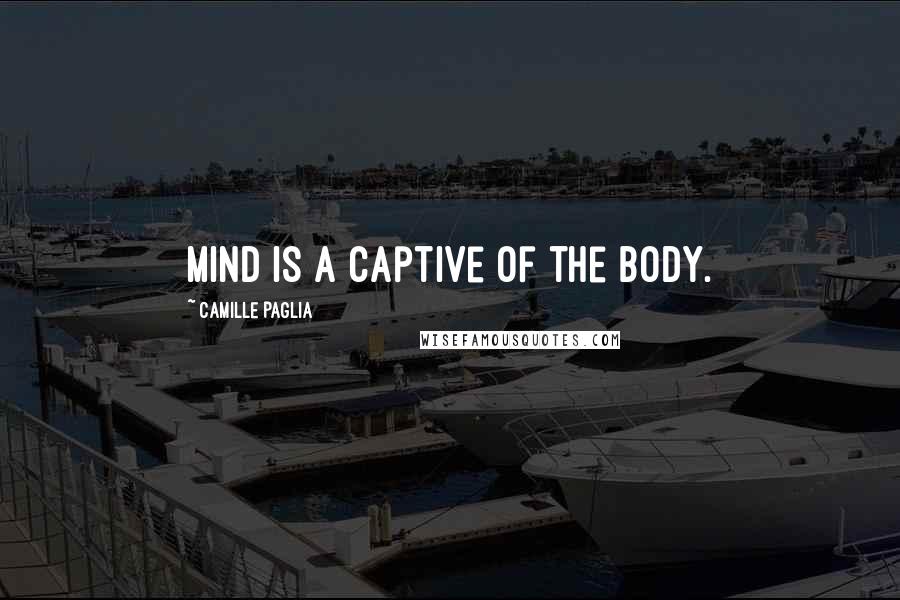 Camille Paglia Quotes: Mind is a captive of the body.