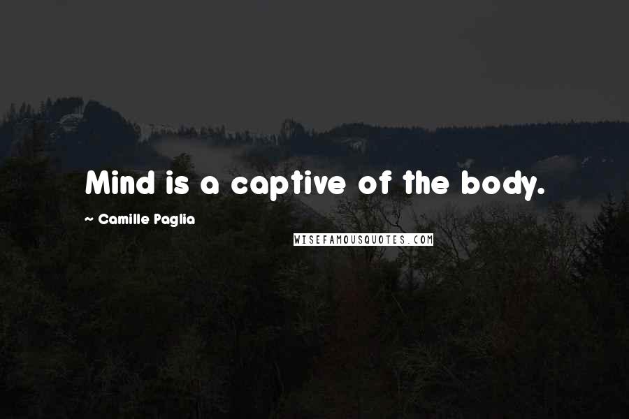 Camille Paglia Quotes: Mind is a captive of the body.