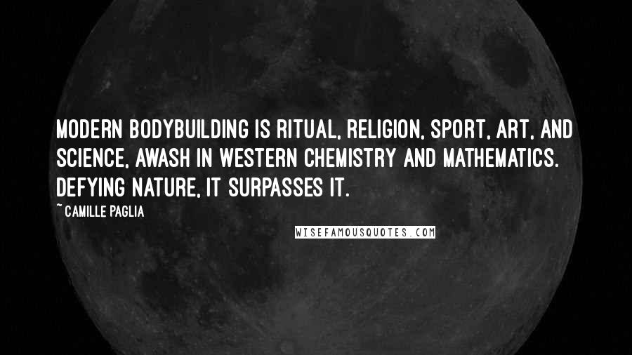 Camille Paglia Quotes: Modern bodybuilding is ritual, religion, sport, art, and science, awash in Western chemistry and mathematics. Defying nature, it surpasses it.