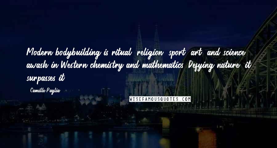 Camille Paglia Quotes: Modern bodybuilding is ritual, religion, sport, art, and science, awash in Western chemistry and mathematics. Defying nature, it surpasses it.