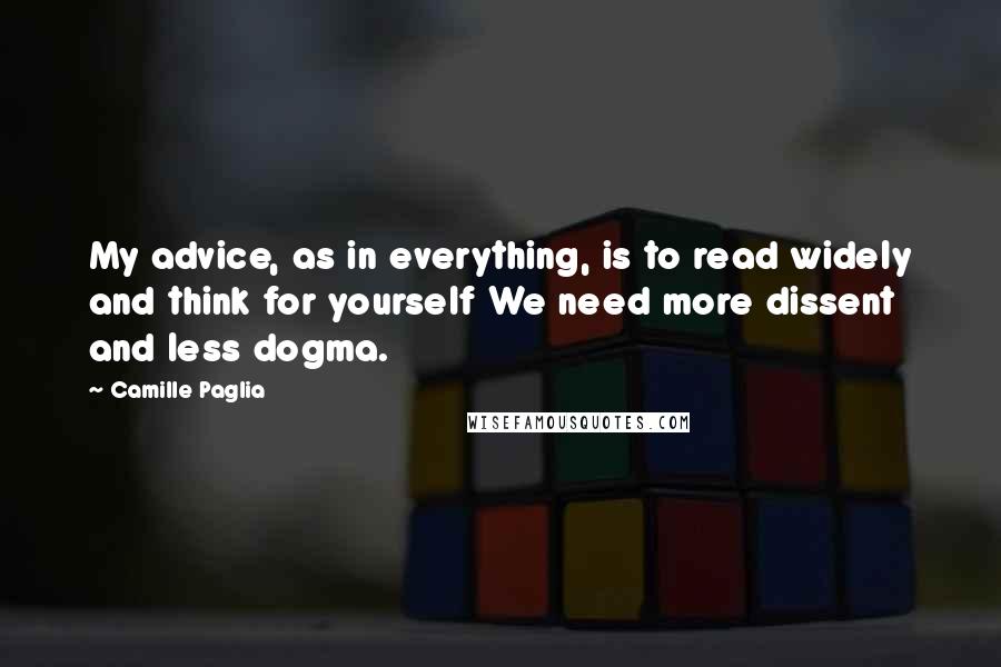 Camille Paglia Quotes: My advice, as in everything, is to read widely and think for yourself We need more dissent and less dogma.