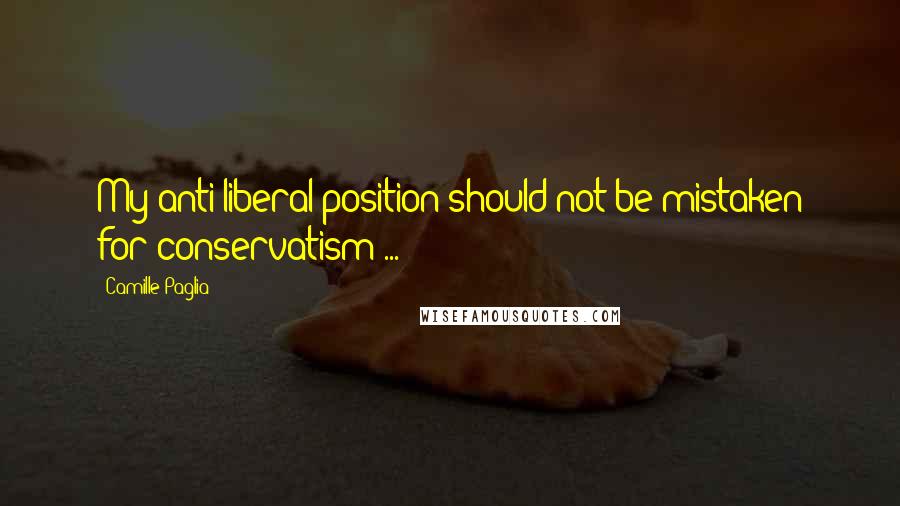Camille Paglia Quotes: My anti-liberal position should not be mistaken for conservatism ...
