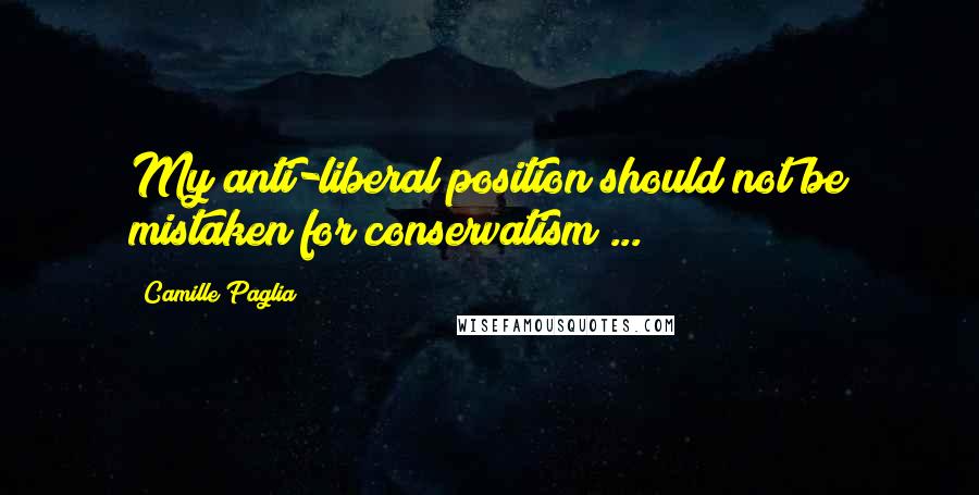 Camille Paglia Quotes: My anti-liberal position should not be mistaken for conservatism ...