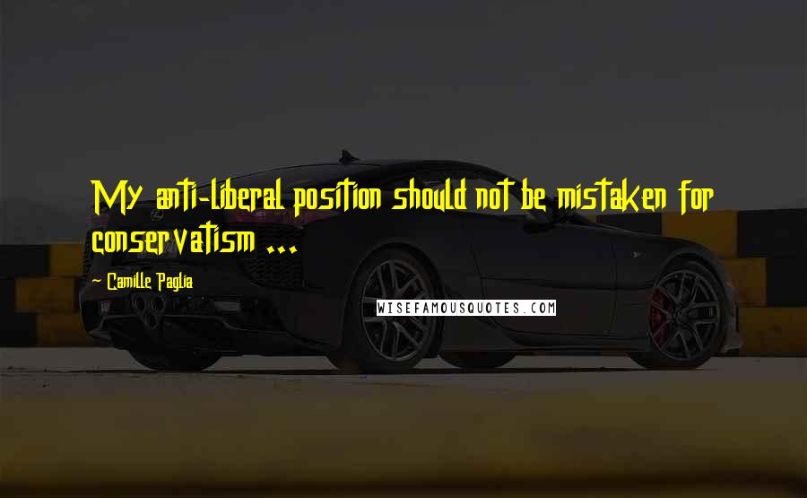 Camille Paglia Quotes: My anti-liberal position should not be mistaken for conservatism ...
