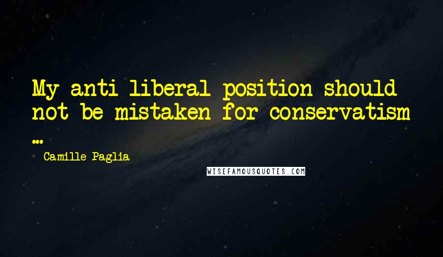 Camille Paglia Quotes: My anti-liberal position should not be mistaken for conservatism ...