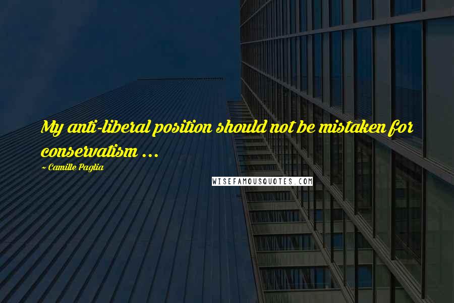 Camille Paglia Quotes: My anti-liberal position should not be mistaken for conservatism ...