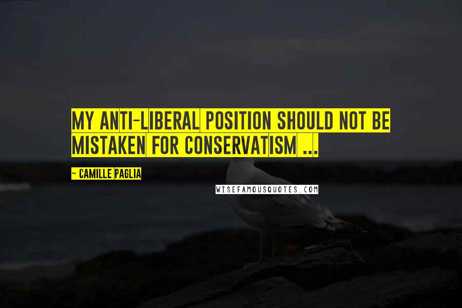 Camille Paglia Quotes: My anti-liberal position should not be mistaken for conservatism ...