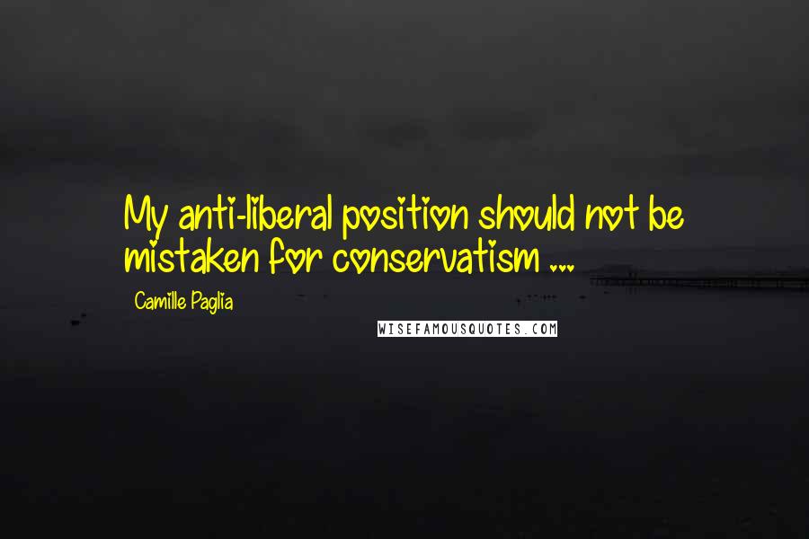 Camille Paglia Quotes: My anti-liberal position should not be mistaken for conservatism ...
