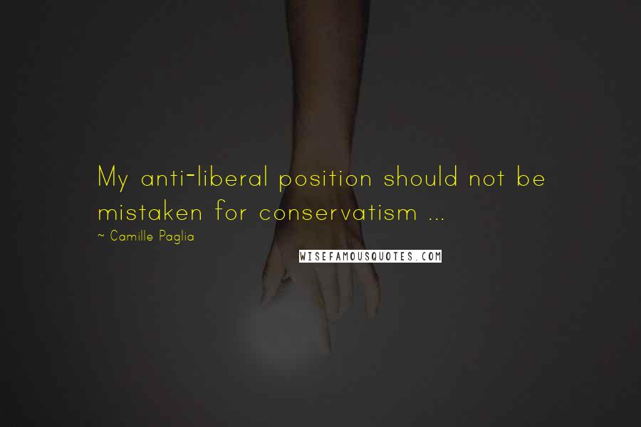 Camille Paglia Quotes: My anti-liberal position should not be mistaken for conservatism ...