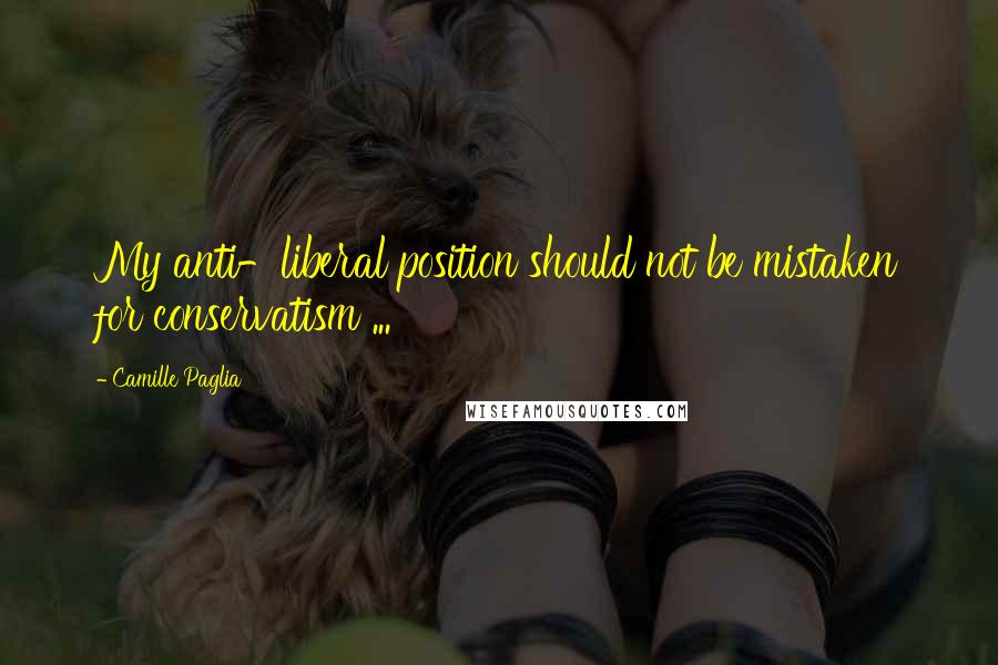 Camille Paglia Quotes: My anti-liberal position should not be mistaken for conservatism ...