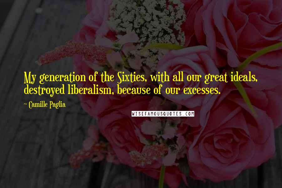 Camille Paglia Quotes: My generation of the Sixties, with all our great ideals, destroyed liberalism, because of our excesses.