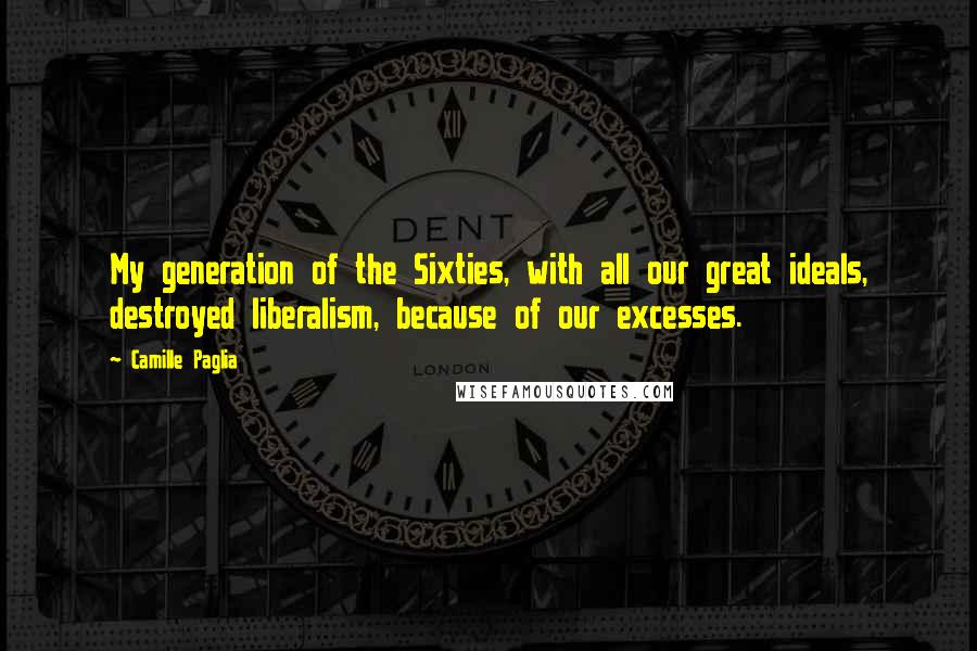 Camille Paglia Quotes: My generation of the Sixties, with all our great ideals, destroyed liberalism, because of our excesses.