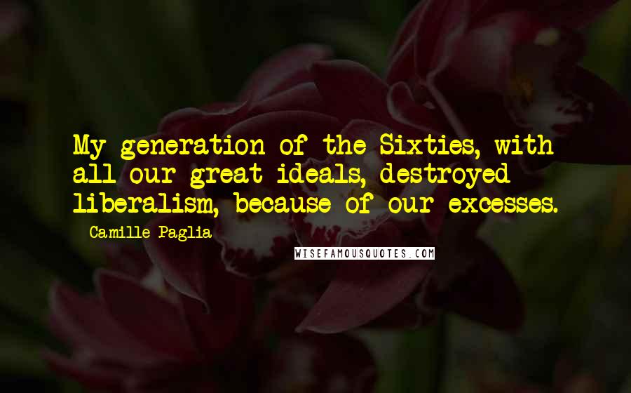 Camille Paglia Quotes: My generation of the Sixties, with all our great ideals, destroyed liberalism, because of our excesses.