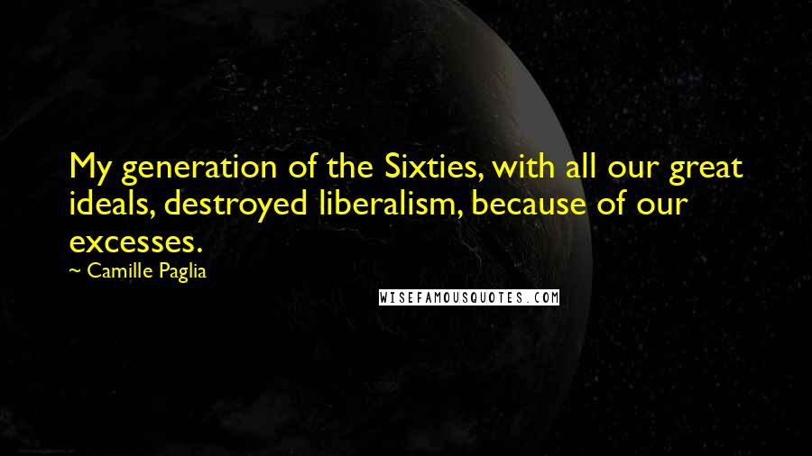 Camille Paglia Quotes: My generation of the Sixties, with all our great ideals, destroyed liberalism, because of our excesses.