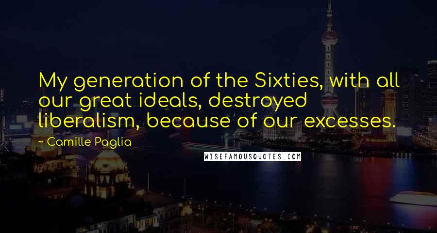 Camille Paglia Quotes: My generation of the Sixties, with all our great ideals, destroyed liberalism, because of our excesses.