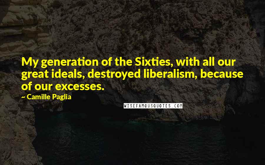 Camille Paglia Quotes: My generation of the Sixties, with all our great ideals, destroyed liberalism, because of our excesses.