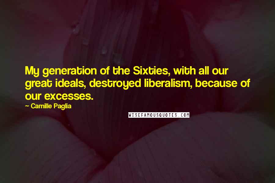 Camille Paglia Quotes: My generation of the Sixties, with all our great ideals, destroyed liberalism, because of our excesses.