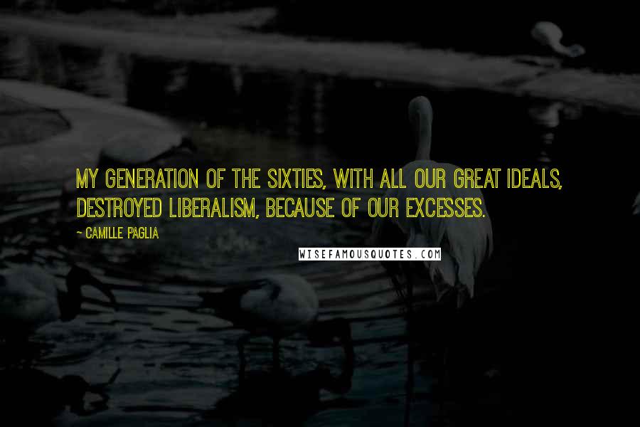 Camille Paglia Quotes: My generation of the Sixties, with all our great ideals, destroyed liberalism, because of our excesses.