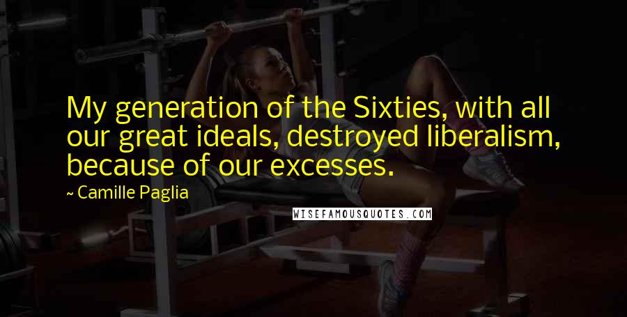 Camille Paglia Quotes: My generation of the Sixties, with all our great ideals, destroyed liberalism, because of our excesses.