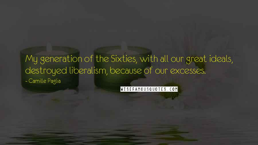 Camille Paglia Quotes: My generation of the Sixties, with all our great ideals, destroyed liberalism, because of our excesses.