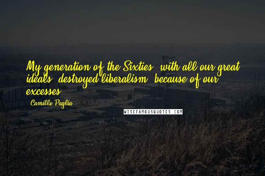 Camille Paglia Quotes: My generation of the Sixties, with all our great ideals, destroyed liberalism, because of our excesses.