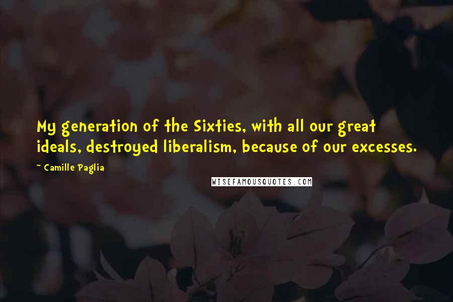 Camille Paglia Quotes: My generation of the Sixties, with all our great ideals, destroyed liberalism, because of our excesses.
