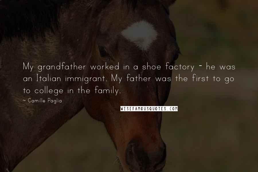 Camille Paglia Quotes: My grandfather worked in a shoe factory - he was an Italian immigrant. My father was the first to go to college in the family.