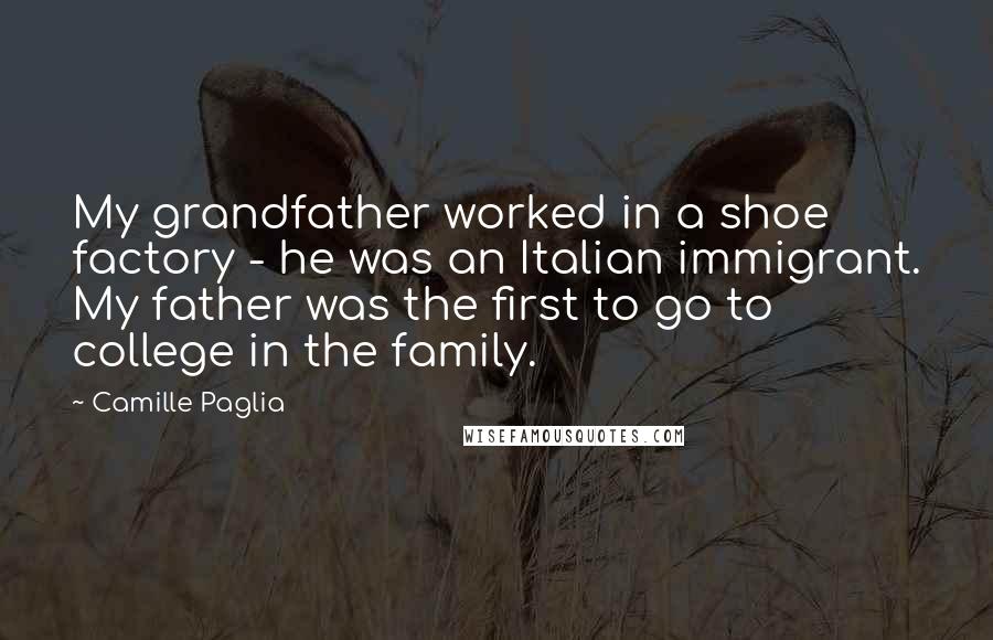 Camille Paglia Quotes: My grandfather worked in a shoe factory - he was an Italian immigrant. My father was the first to go to college in the family.