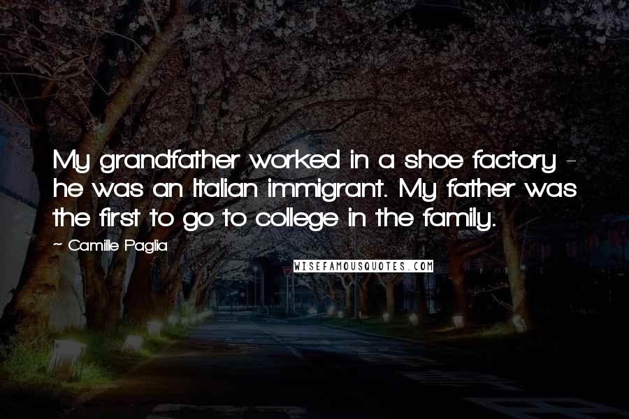 Camille Paglia Quotes: My grandfather worked in a shoe factory - he was an Italian immigrant. My father was the first to go to college in the family.