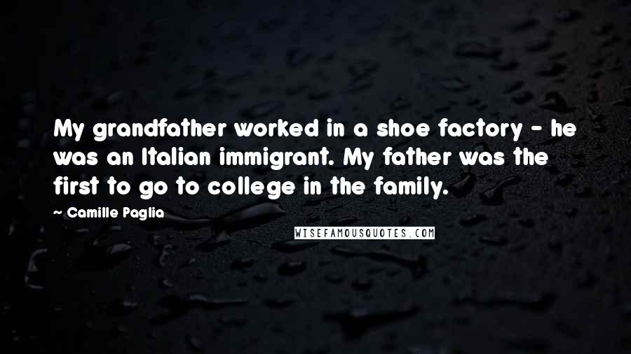 Camille Paglia Quotes: My grandfather worked in a shoe factory - he was an Italian immigrant. My father was the first to go to college in the family.