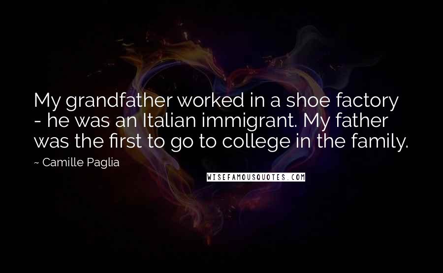 Camille Paglia Quotes: My grandfather worked in a shoe factory - he was an Italian immigrant. My father was the first to go to college in the family.