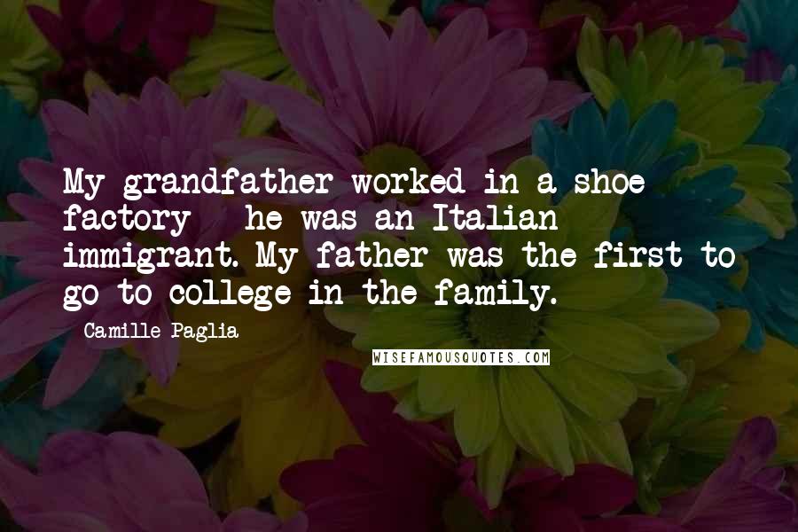 Camille Paglia Quotes: My grandfather worked in a shoe factory - he was an Italian immigrant. My father was the first to go to college in the family.