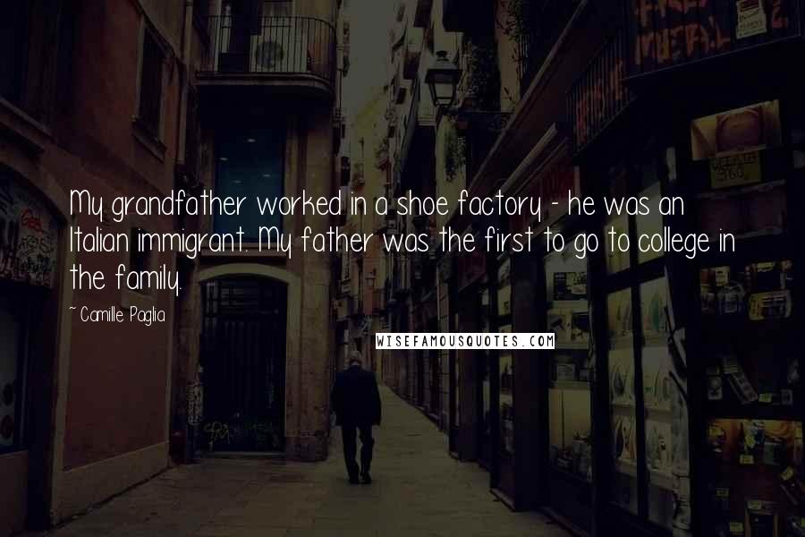 Camille Paglia Quotes: My grandfather worked in a shoe factory - he was an Italian immigrant. My father was the first to go to college in the family.