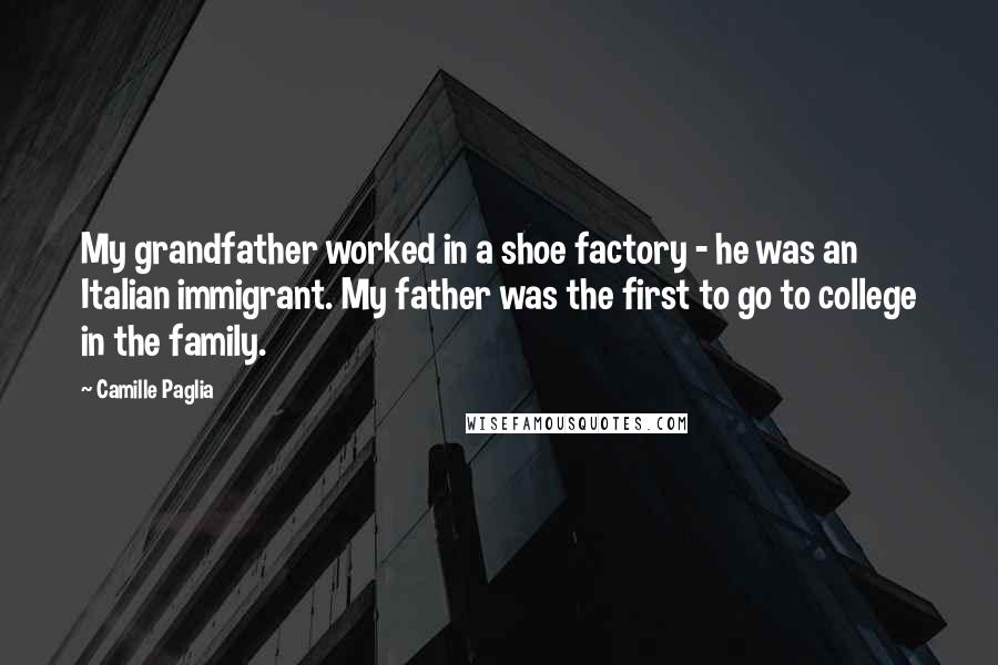 Camille Paglia Quotes: My grandfather worked in a shoe factory - he was an Italian immigrant. My father was the first to go to college in the family.