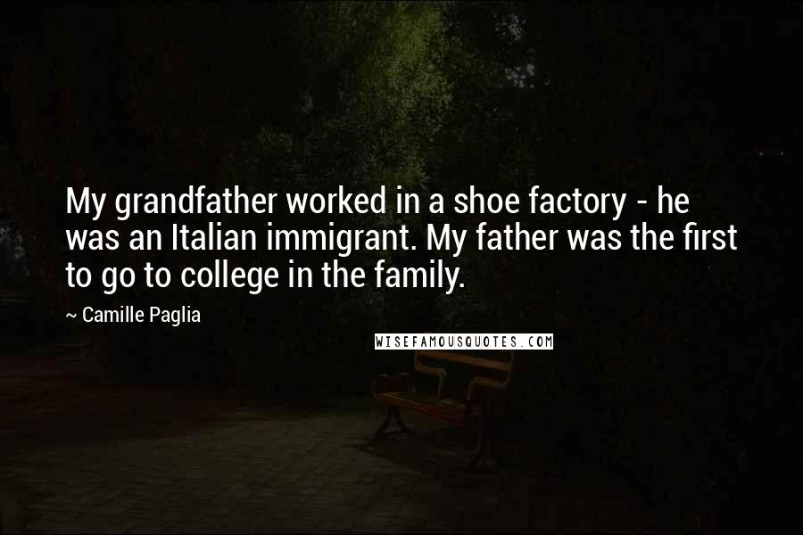 Camille Paglia Quotes: My grandfather worked in a shoe factory - he was an Italian immigrant. My father was the first to go to college in the family.