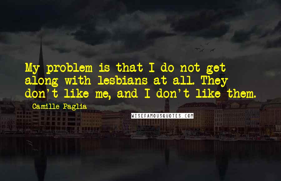 Camille Paglia Quotes: My problem is that I do not get along with lesbians at all. They don't like me, and I don't like them.