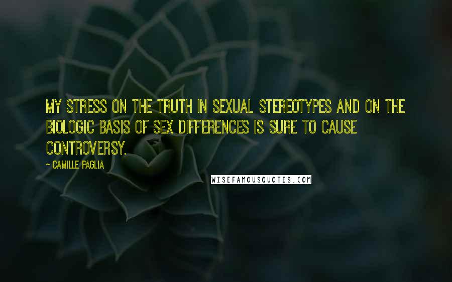 Camille Paglia Quotes: My stress on the truth in sexual stereotypes and on the biologic basis of sex differences is sure to cause controversy.