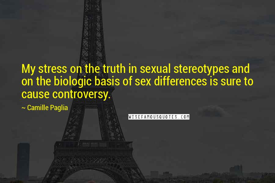 Camille Paglia Quotes: My stress on the truth in sexual stereotypes and on the biologic basis of sex differences is sure to cause controversy.