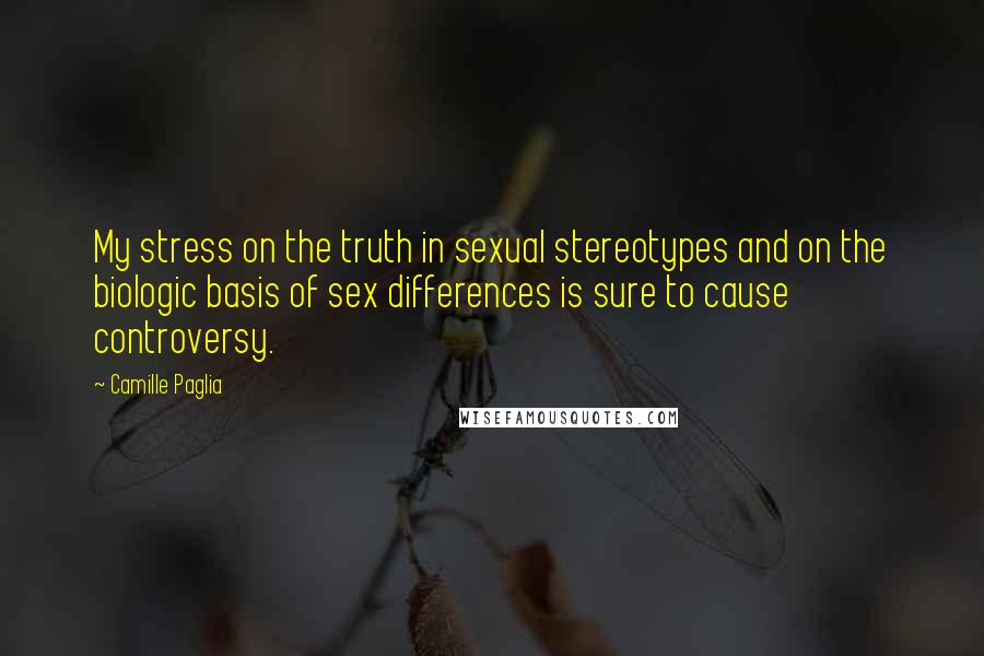 Camille Paglia Quotes: My stress on the truth in sexual stereotypes and on the biologic basis of sex differences is sure to cause controversy.