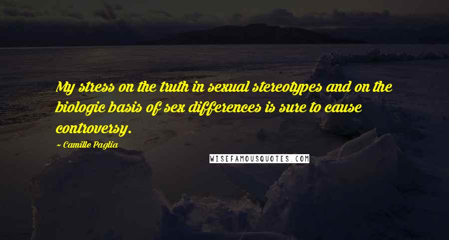 Camille Paglia Quotes: My stress on the truth in sexual stereotypes and on the biologic basis of sex differences is sure to cause controversy.