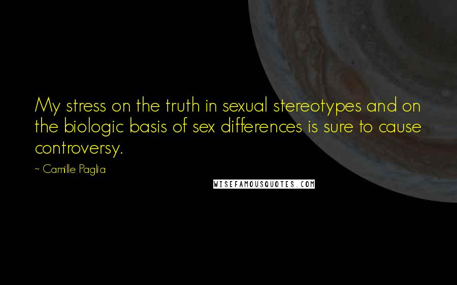 Camille Paglia Quotes: My stress on the truth in sexual stereotypes and on the biologic basis of sex differences is sure to cause controversy.