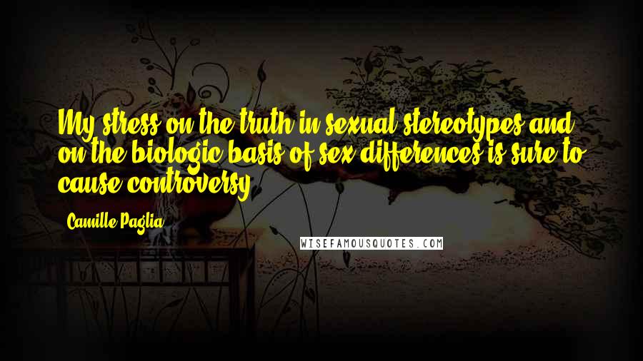 Camille Paglia Quotes: My stress on the truth in sexual stereotypes and on the biologic basis of sex differences is sure to cause controversy.