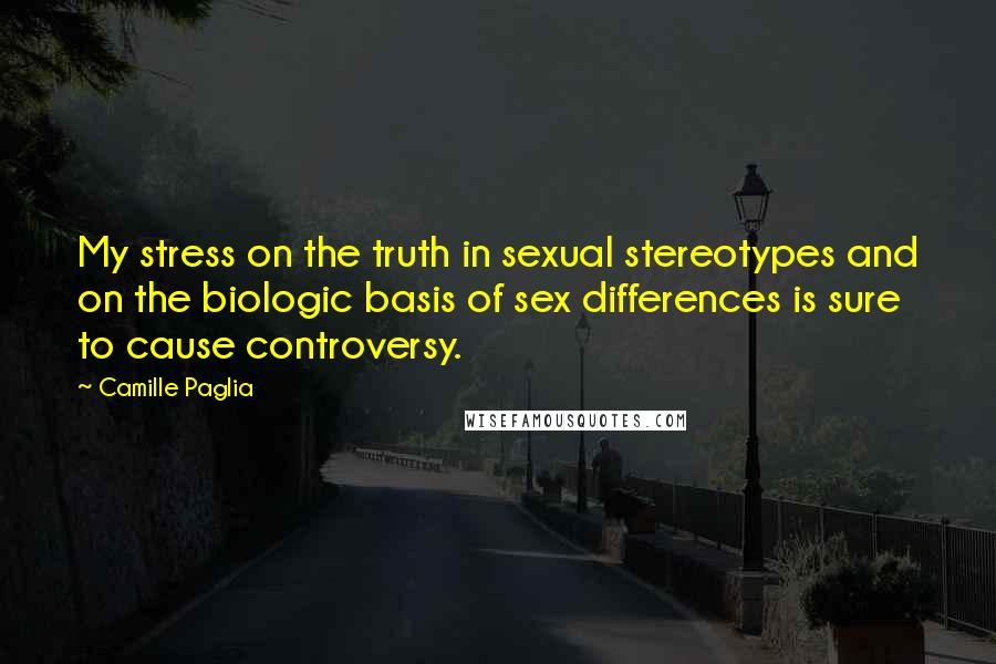 Camille Paglia Quotes: My stress on the truth in sexual stereotypes and on the biologic basis of sex differences is sure to cause controversy.