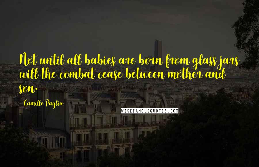 Camille Paglia Quotes: Not until all babies are born from glass jars will the combat cease between mother and son.
