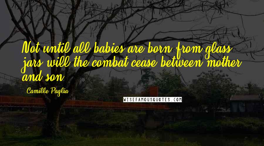 Camille Paglia Quotes: Not until all babies are born from glass jars will the combat cease between mother and son.