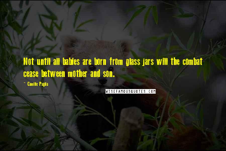 Camille Paglia Quotes: Not until all babies are born from glass jars will the combat cease between mother and son.