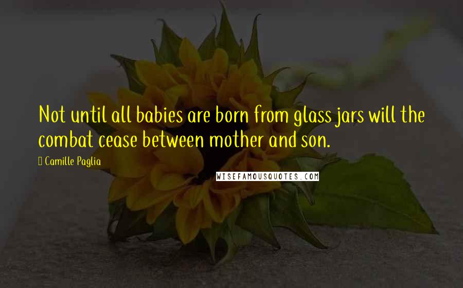 Camille Paglia Quotes: Not until all babies are born from glass jars will the combat cease between mother and son.