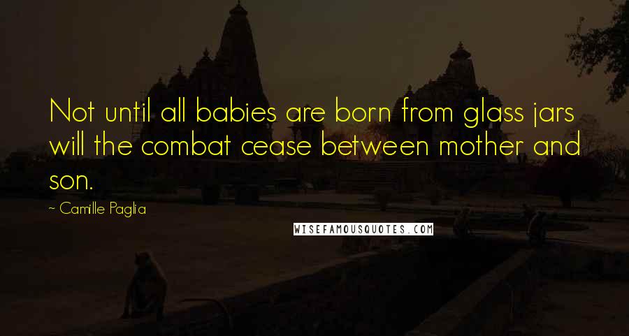 Camille Paglia Quotes: Not until all babies are born from glass jars will the combat cease between mother and son.