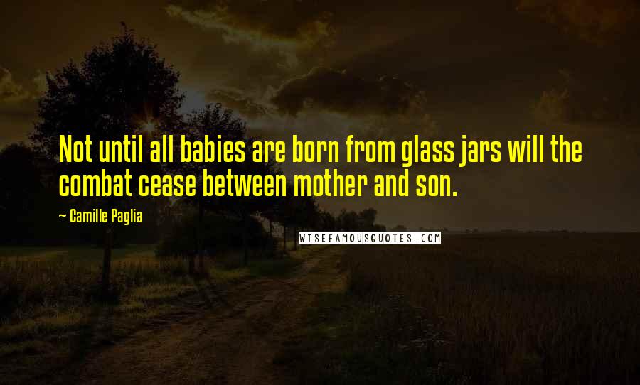 Camille Paglia Quotes: Not until all babies are born from glass jars will the combat cease between mother and son.